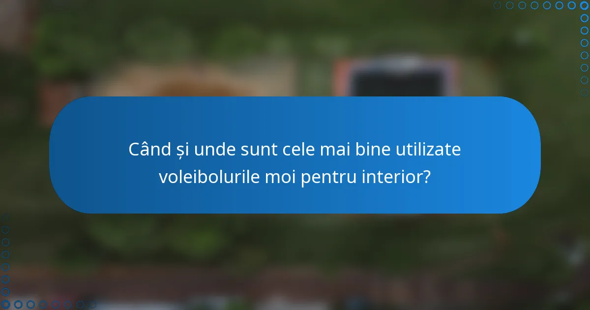Când și unde sunt cele mai bine utilizate voleibolurile moi pentru interior?