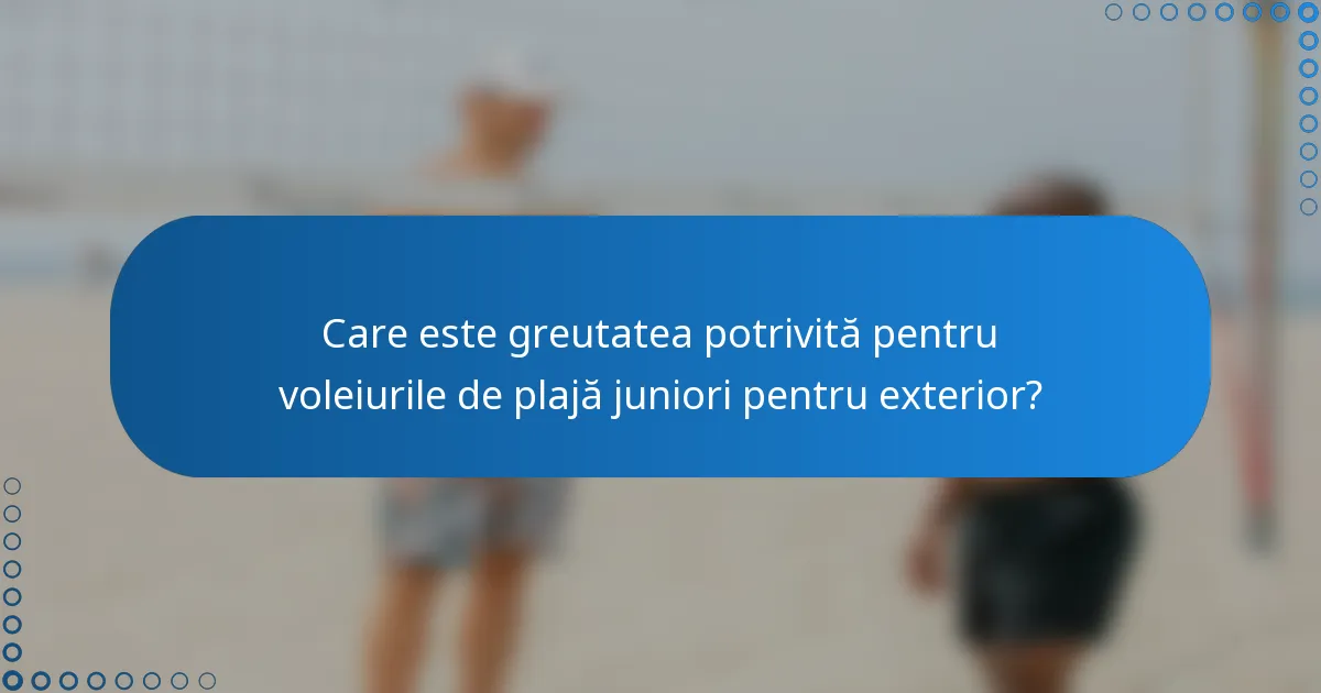 Care este greutatea potrivită pentru voleiurile de plajă juniori pentru exterior?