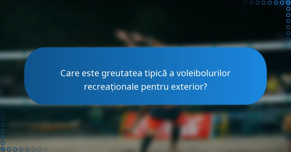 Care este greutatea tipică a voleibolurilor recreaționale pentru exterior?
