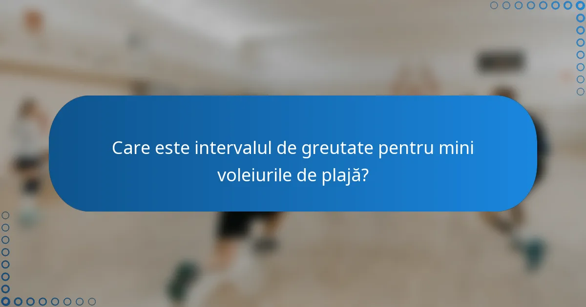 Care este intervalul de greutate pentru mini voleiurile de plajă?
