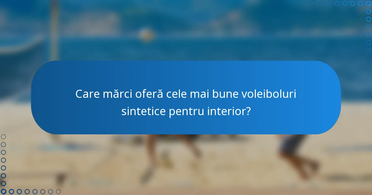 Care mărci oferă cele mai bune voleiboluri sintetice pentru interior?