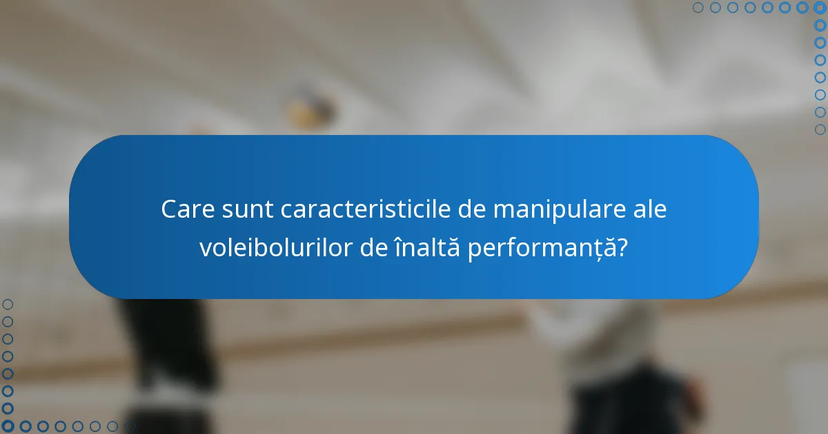 Care sunt caracteristicile de manipulare ale voleibolurilor de înaltă performanță?