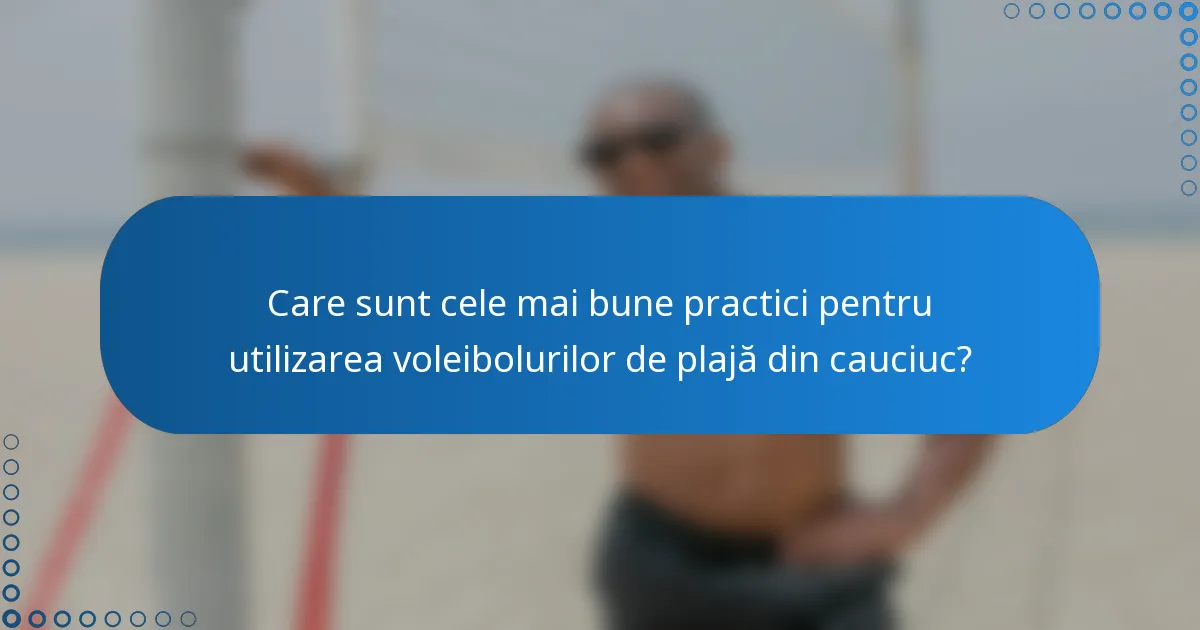 Care sunt cele mai bune practici pentru utilizarea voleibolurilor de plajă din cauciuc?