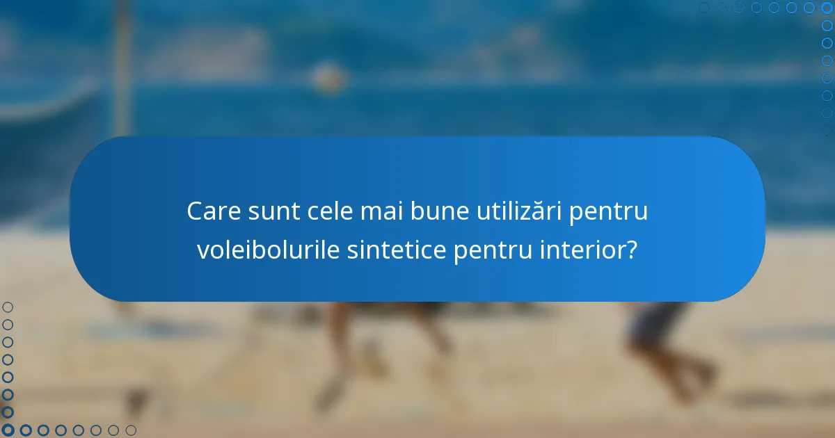 Care sunt cele mai bune utilizări pentru voleibolurile sintetice pentru interior?