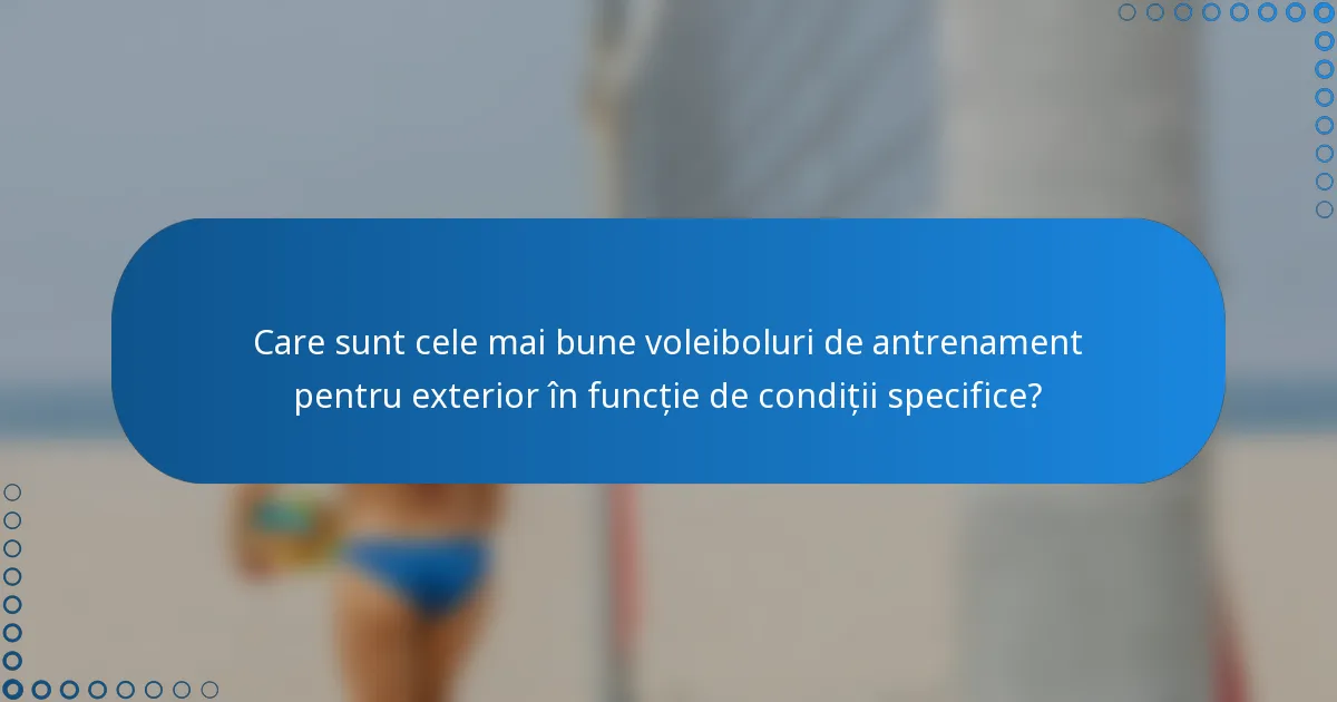 Care sunt cele mai bune voleiboluri de antrenament pentru exterior în funcție de condiții specifice?