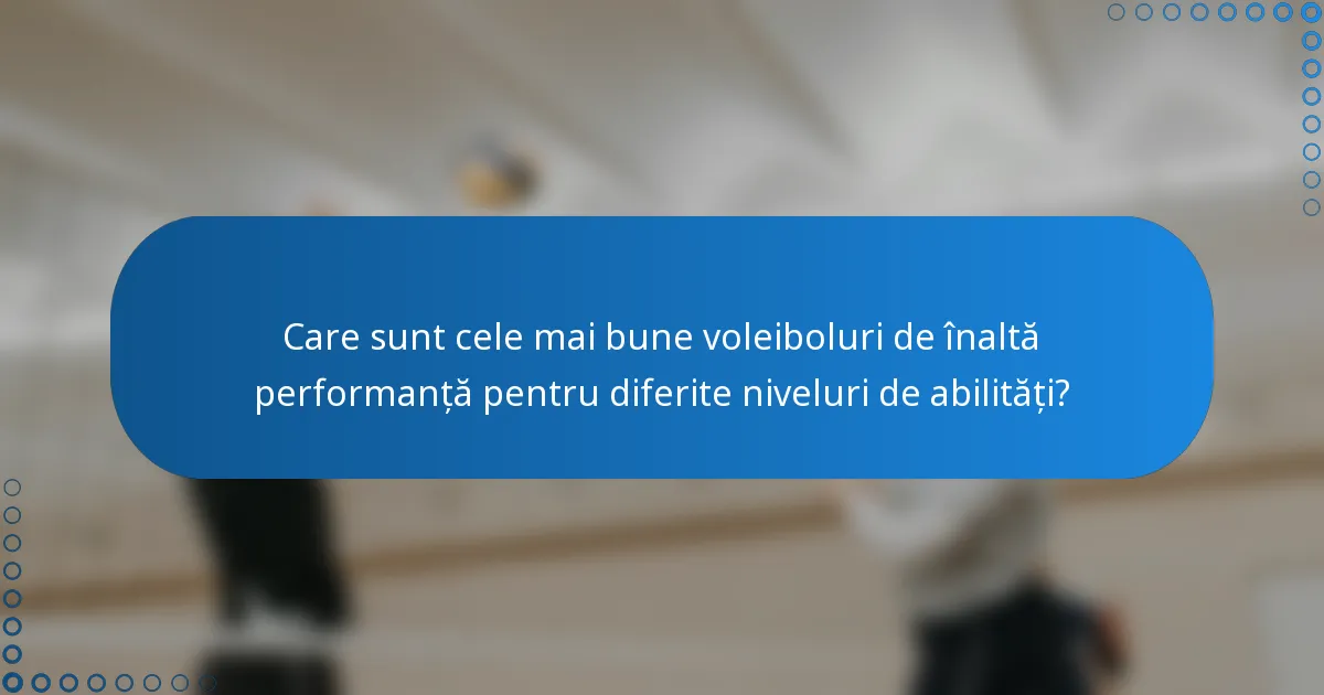 Care sunt cele mai bune voleiboluri de înaltă performanță pentru diferite niveluri de abilități?