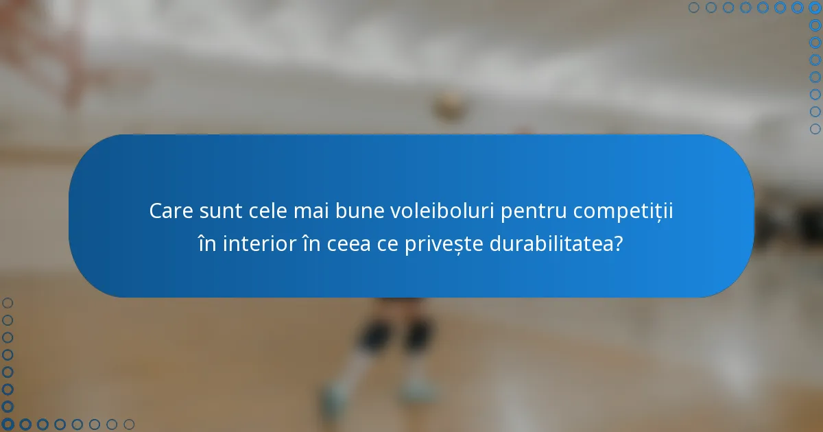 Care sunt cele mai bune voleiboluri pentru competiții în interior în ceea ce privește durabilitatea?