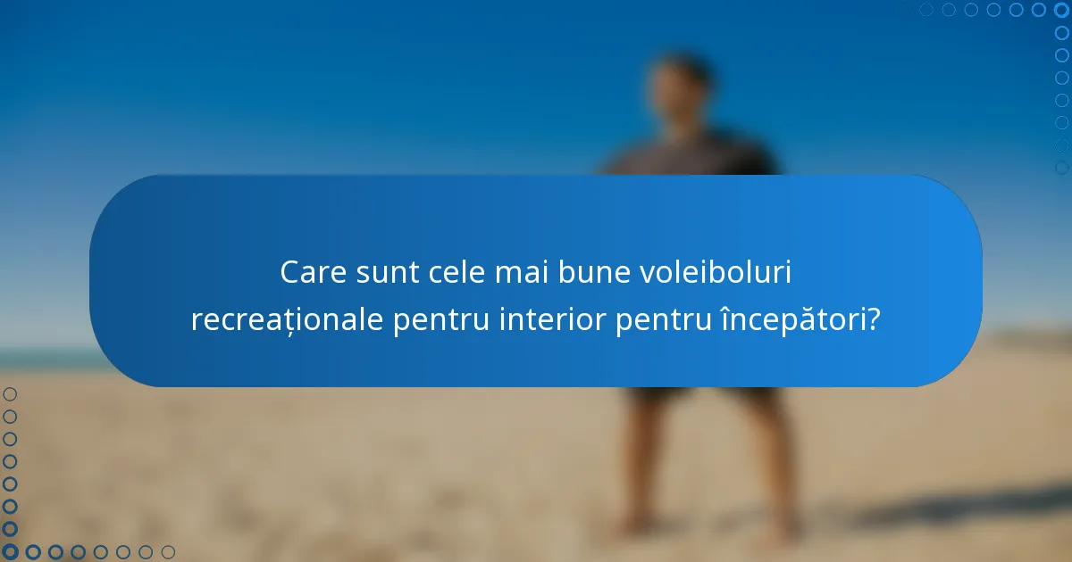 Care sunt cele mai bune voleiboluri recreaționale pentru interior pentru începători?