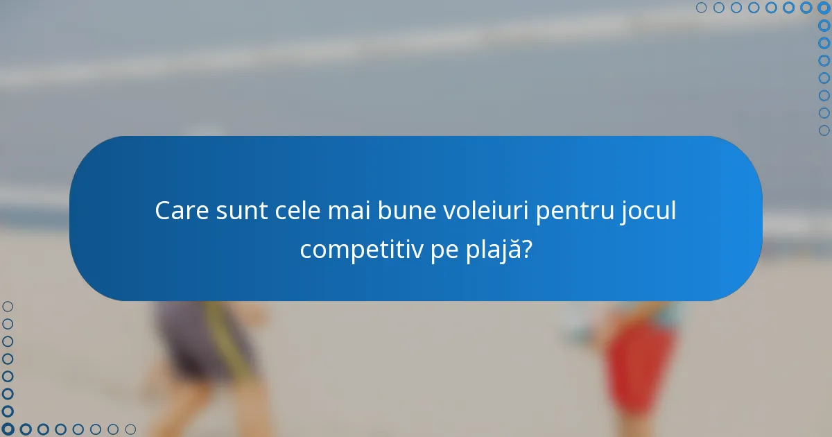 Care sunt cele mai bune voleiuri pentru jocul competitiv pe plajă?