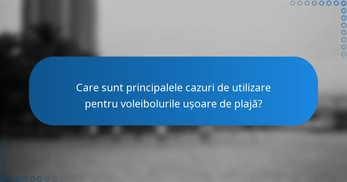 Care sunt principalele cazuri de utilizare pentru voleibolurile ușoare de plajă?