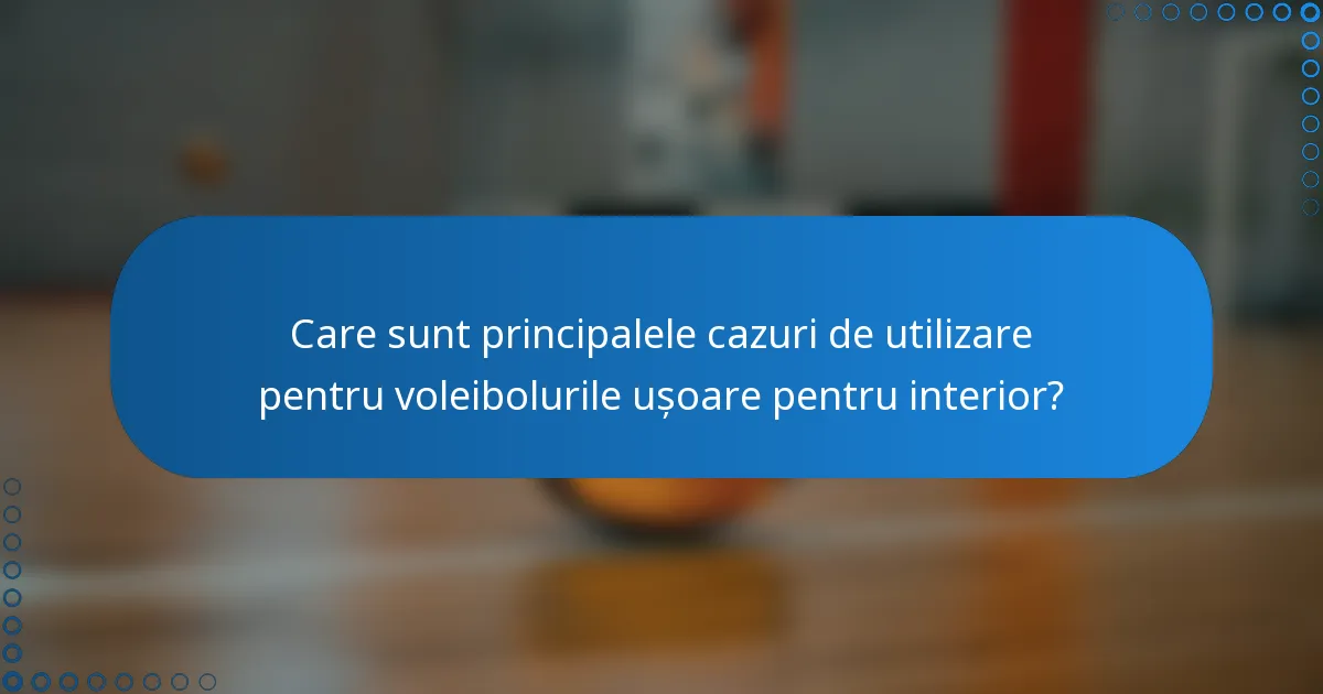 Care sunt principalele cazuri de utilizare pentru voleibolurile ușoare pentru interior?