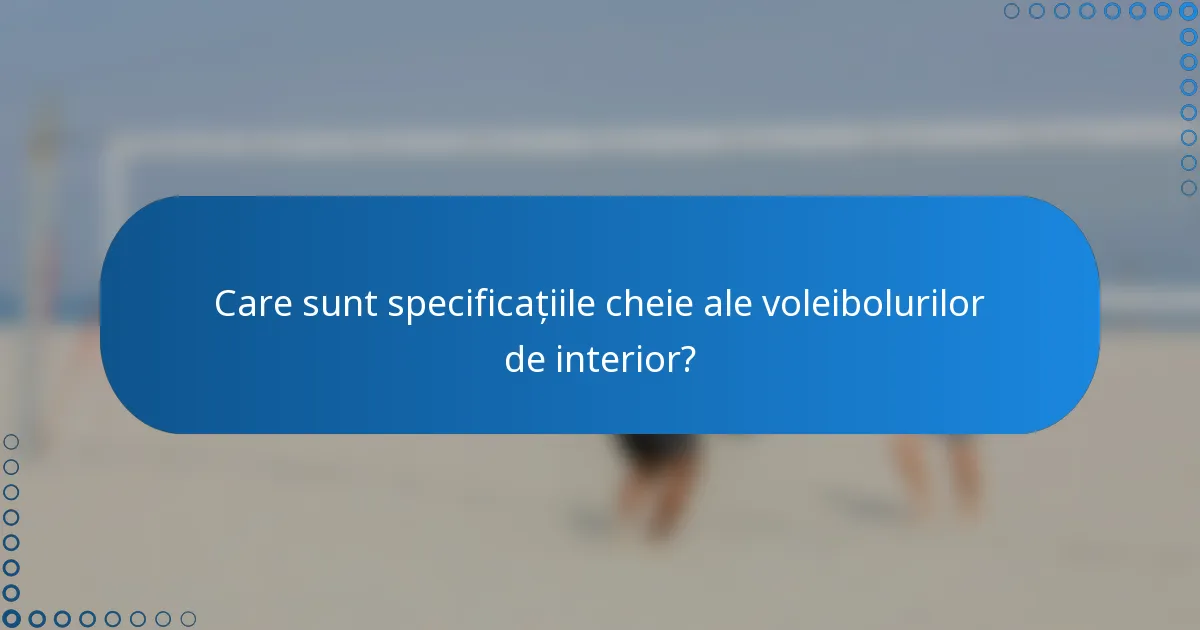 Care sunt specificațiile cheie ale voleibolurilor de interior?