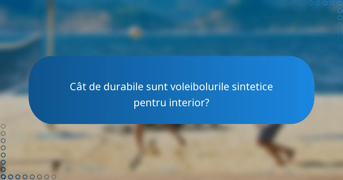 Cât de durabile sunt voleibolurile sintetice pentru interior?
