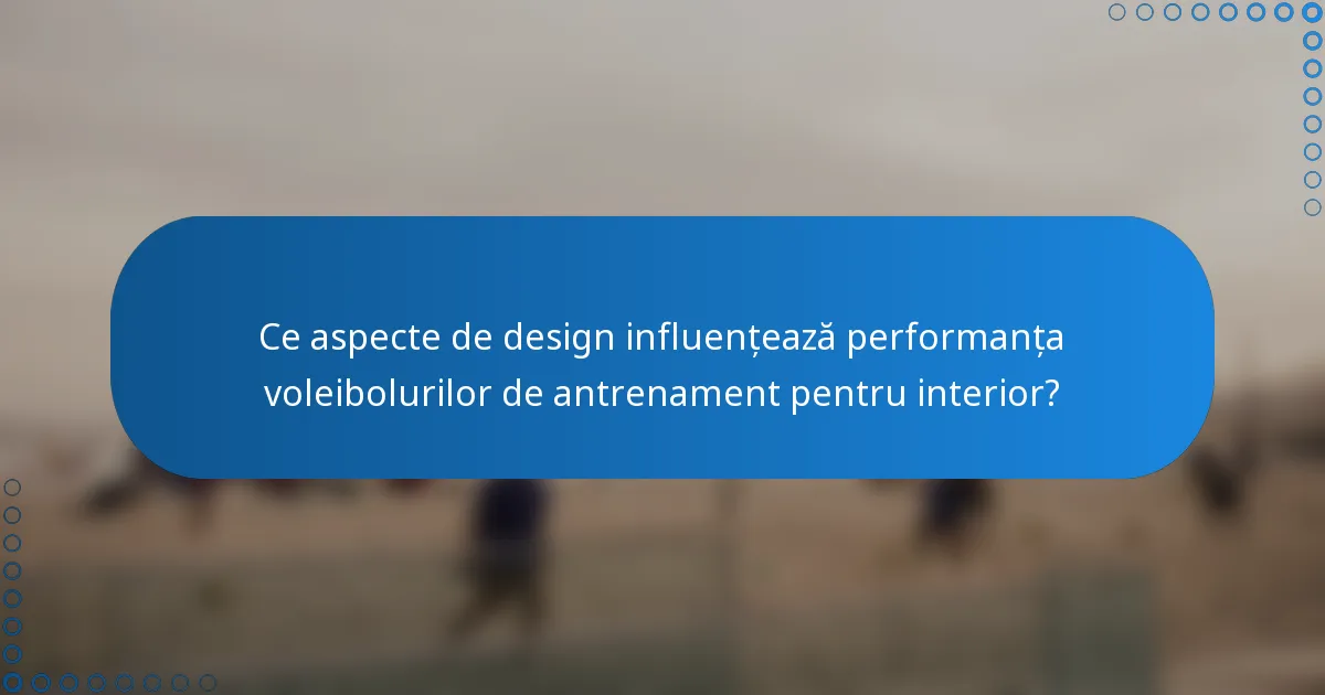 Ce aspecte de design influențează performanța voleibolurilor de antrenament pentru interior?