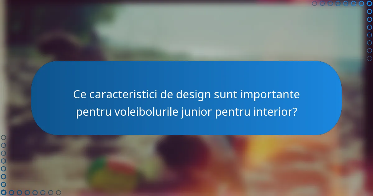 Ce caracteristici de design sunt importante pentru voleibolurile junior pentru interior?