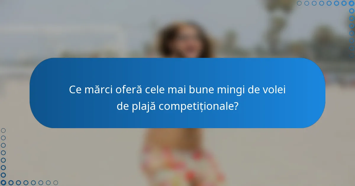 Ce mărci oferă cele mai bune mingi de volei de plajă competiționale?