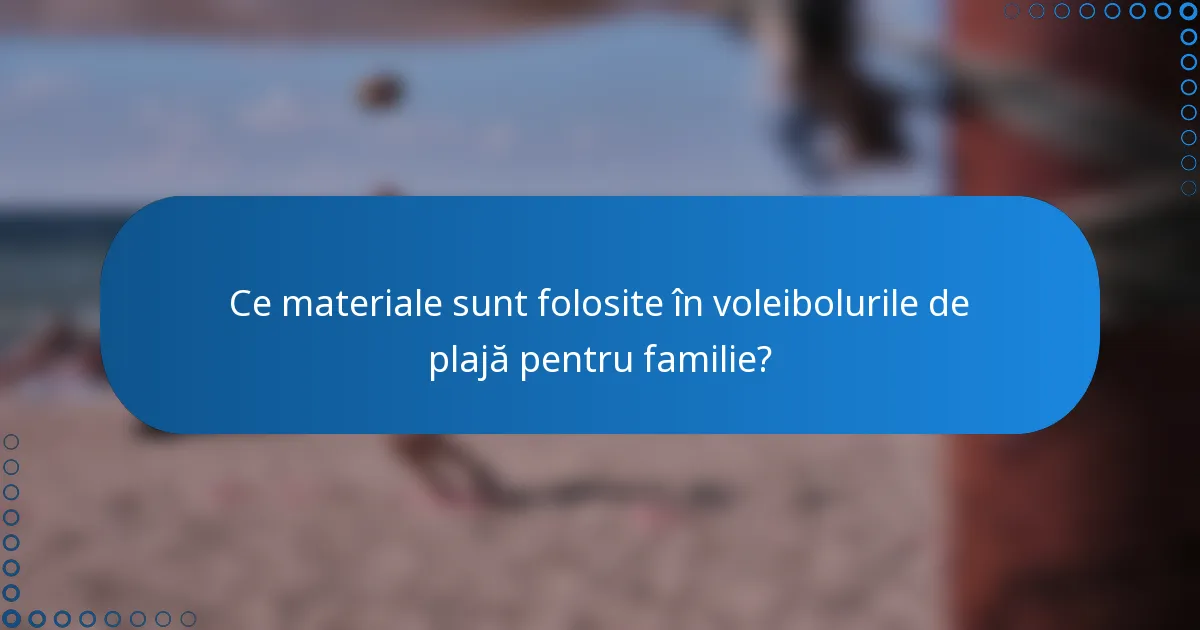 Ce materiale sunt folosite în voleibolurile de plajă pentru familie?