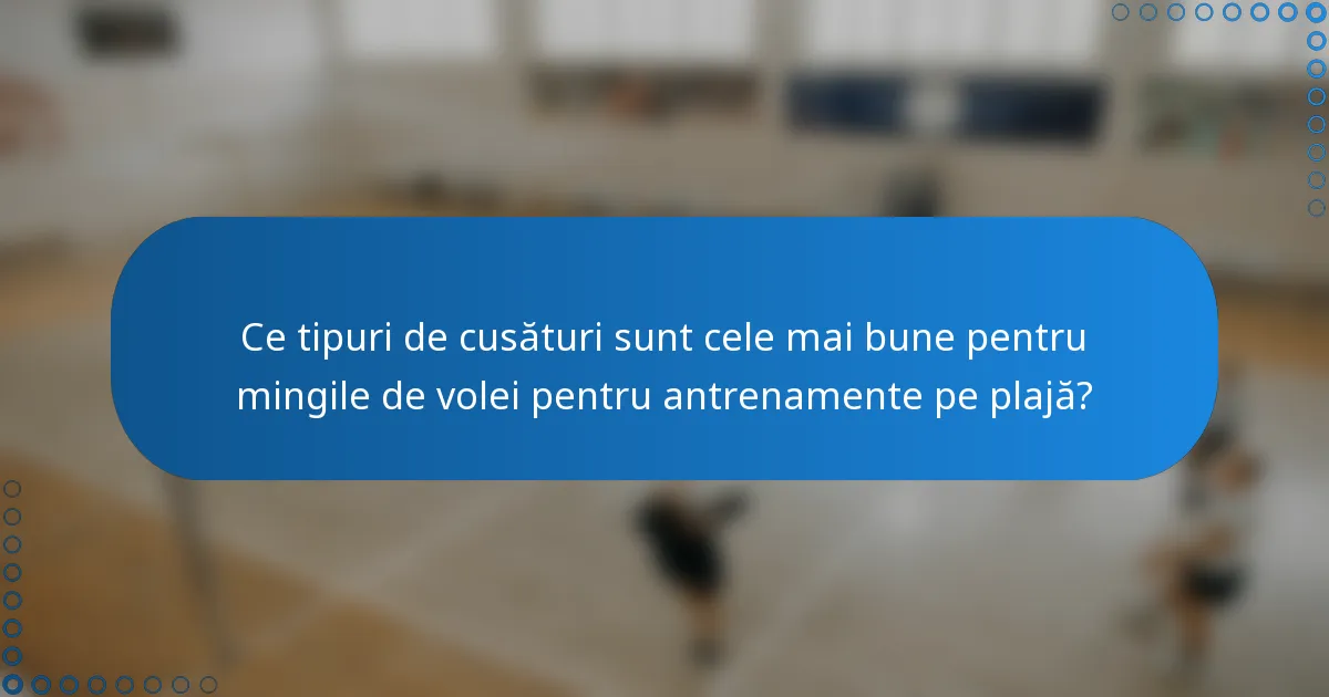 Ce tipuri de cusături sunt cele mai bune pentru mingile de volei pentru antrenamente pe plajă?