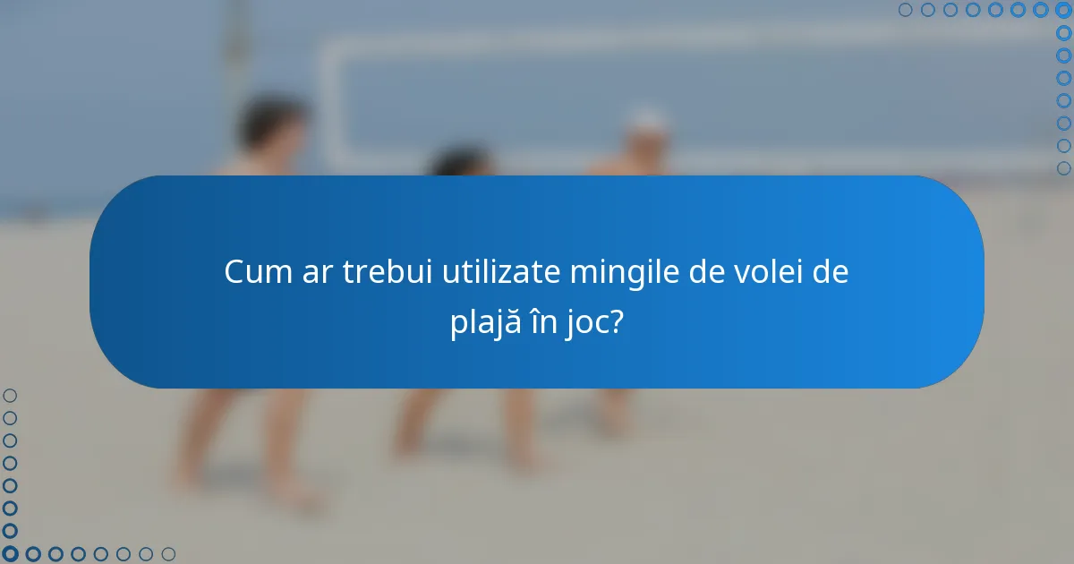 Cum ar trebui utilizate mingile de volei de plajă în joc?