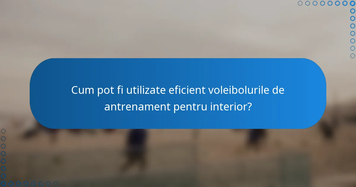 Cum pot fi utilizate eficient voleibolurile de antrenament pentru interior?