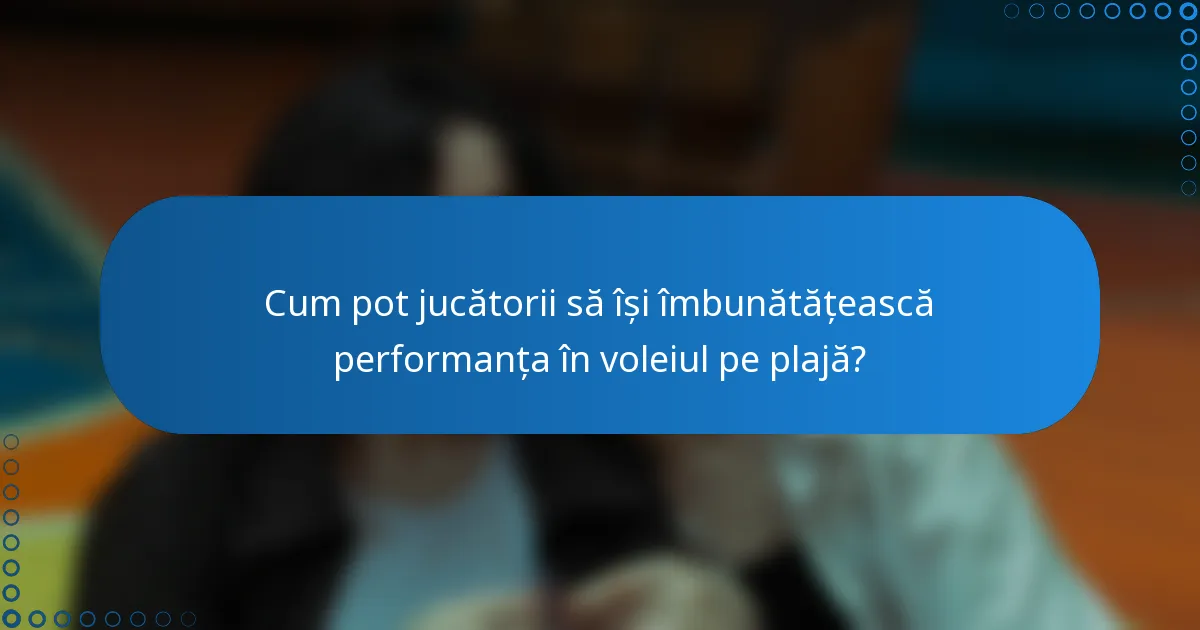 Cum pot jucătorii să își îmbunătățească performanța în voleiul pe plajă?