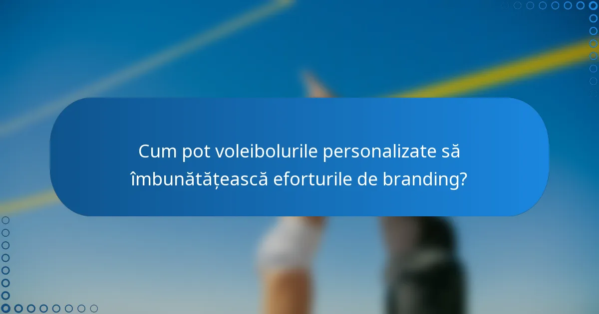 Cum pot voleibolurile personalizate să îmbunătățească eforturile de branding?