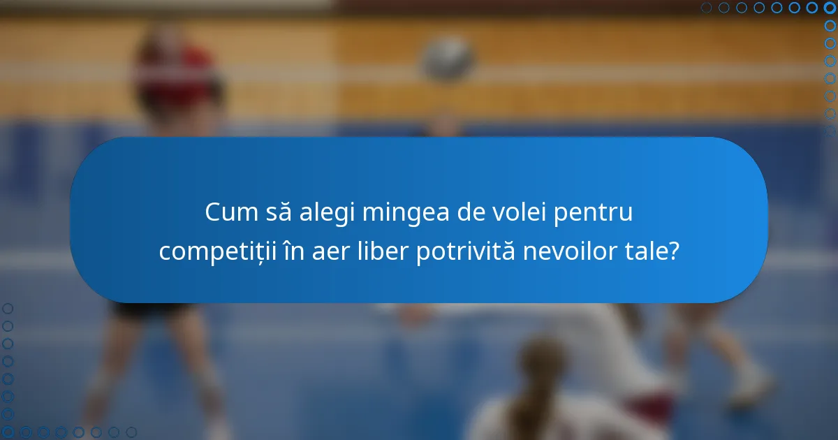 Cum să alegi mingea de volei pentru competiții în aer liber potrivită nevoilor tale?