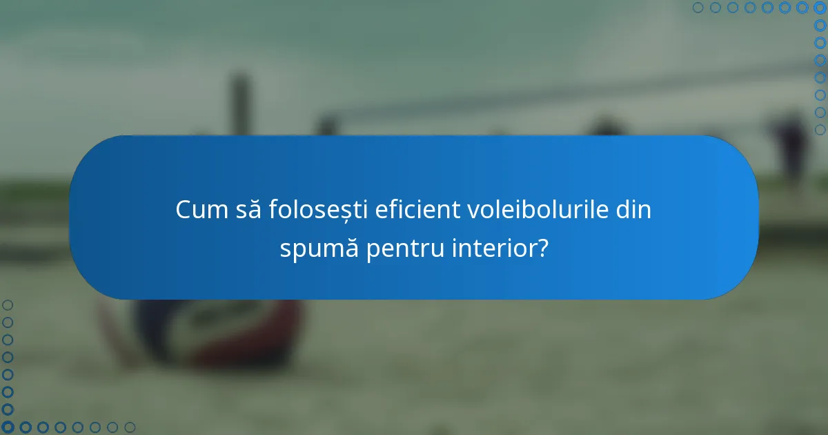 Cum să folosești eficient voleibolurile din spumă pentru interior?