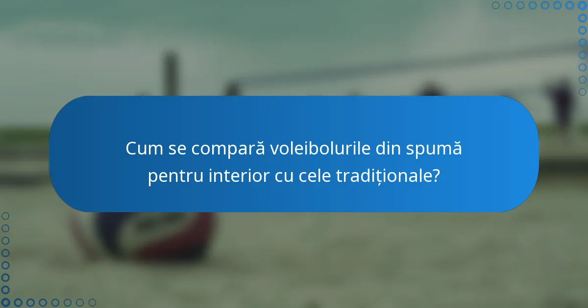 Cum se compară voleibolurile din spumă pentru interior cu cele tradiționale?