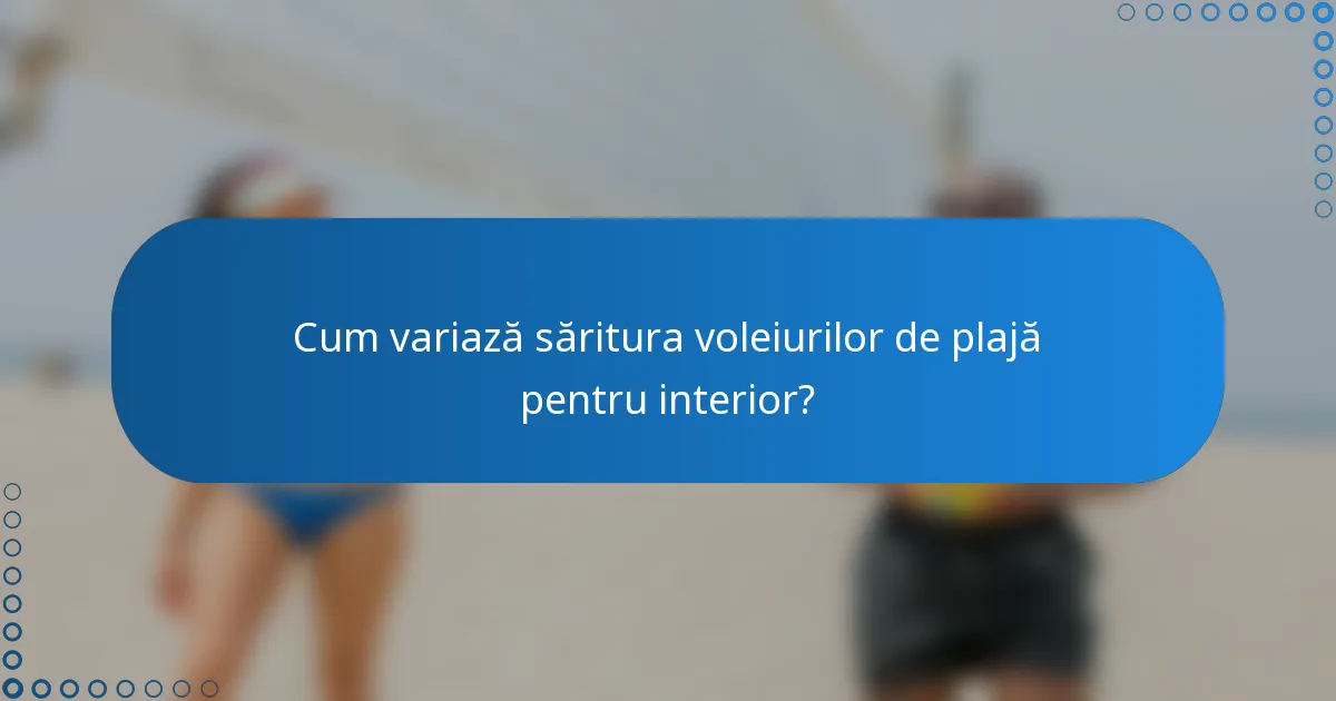 Cum variază săritura voleiurilor de plajă pentru interior?